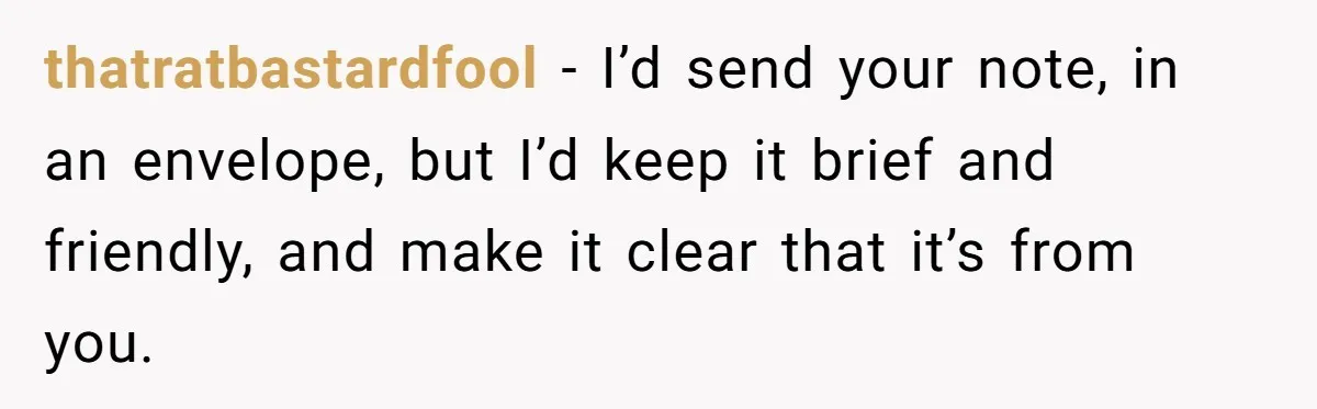 thatratbastardfool − I’d send your note, in an envelope, but I’d keep it brief and friendly, and make it clear that it’s from you.