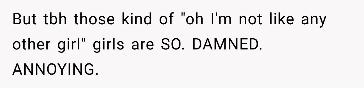 But tbh those kind of "oh I'm not like any other girl" girls are SO. DAMNED. ANNOYING.