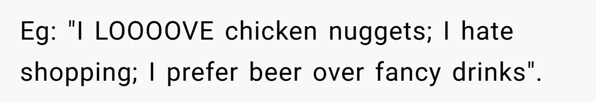 Eg: "I LOOOOVE chicken nuggets; I hate shopping; I prefer beer over fancy drinks".