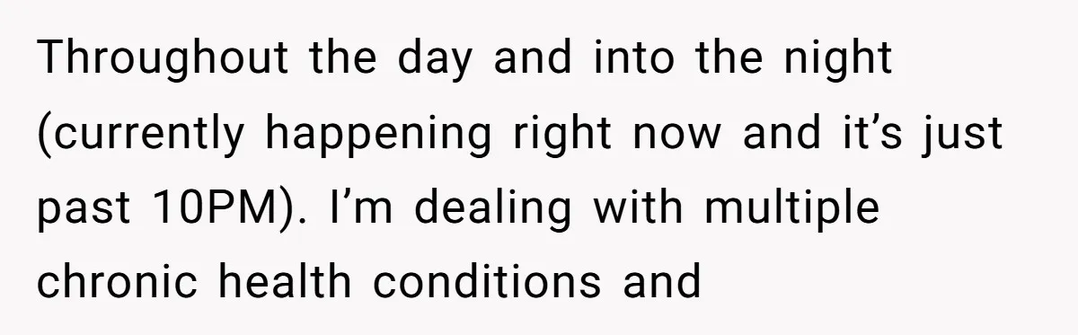 Throughout the day and into the night (currently happening right now and it’s just past 10PM). I’m dealing with multiple chronic health conditions and