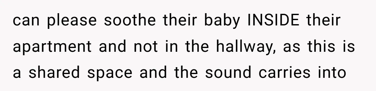 can please soothe their baby INSIDE their apartment and not in the hallway, as this is a shared space and the sound carries into