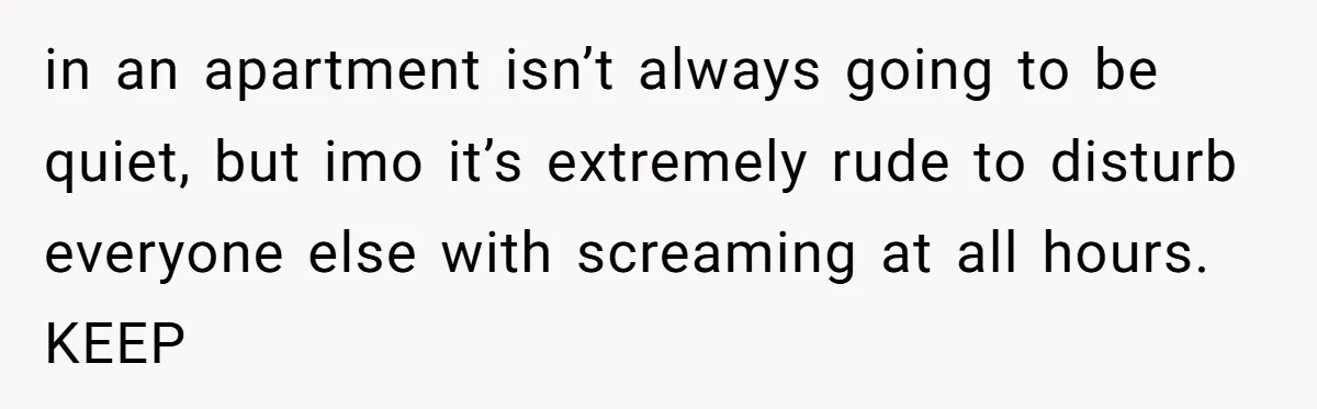 in an apartment isn’t always going to be quiet, but imo it’s extremely rude to disturb everyone else with screaming at all hours. KEEP