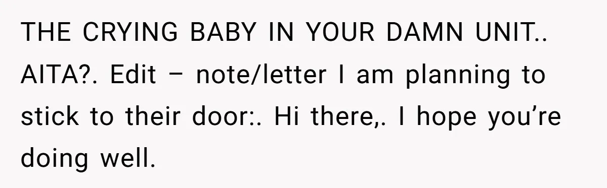 THE CRYING BABY IN YOUR DAMN UNIT.. AITA?. Edit – note/letter I am planning to stick to their door:. Hi there,. I hope you’re doing well.