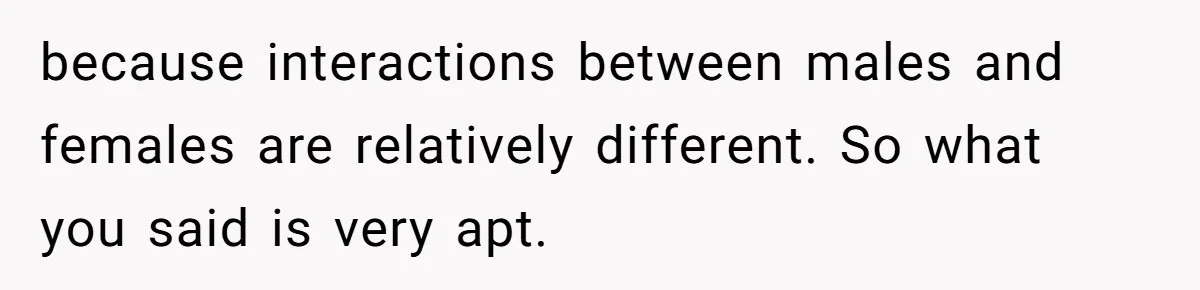 because interactions between males and females are relatively different. So what you said is very apt.