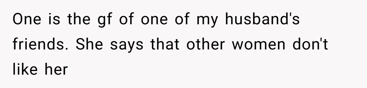 One is the gf of one of my husband's friends. She says that other women don't like her