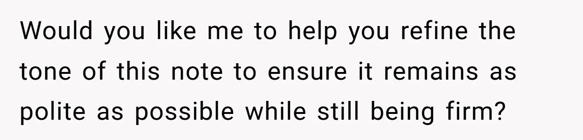 Would you like me to help you refine the tone of this note to ensure it remains as polite as possible while still being firm?