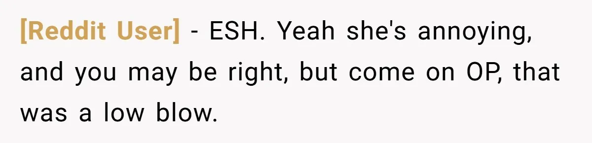[Reddit User] − ESH. Yeah she's annoying, and you may be right, but come on OP, that was a low blow.