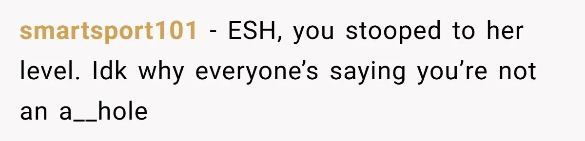 smartsport101 − ESH, you stooped to her level. Idk why everyone’s saying you’re not an a__hole