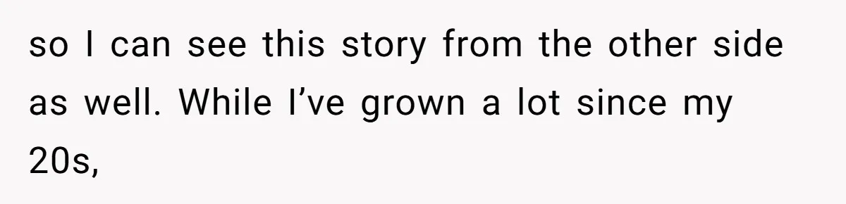 so I can see this story from the other side as well. While I’ve grown a lot since my 20s,