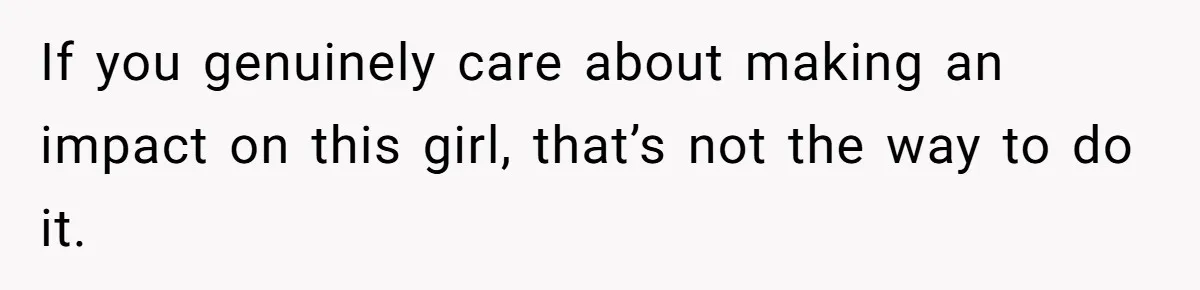 If you genuinely care about making an impact on this girl, that’s not the way to do it.