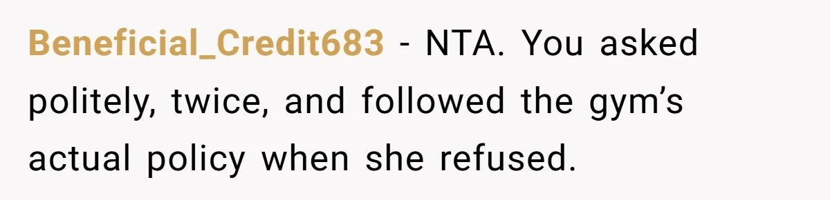 Beneficial_Credit683 - NTA. You asked politely, twice, and followed the gym’s actual policy when she refused.