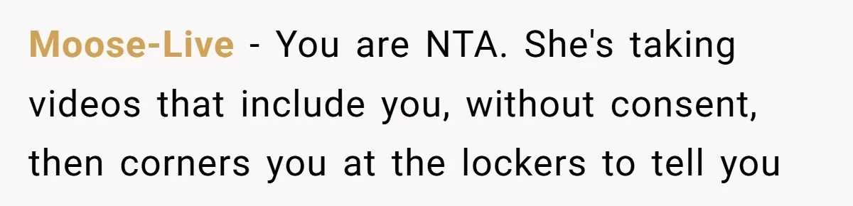 Moose-Live - You are NTA. She's taking videos that include you, without consent, then corners you at the lockers to tell you