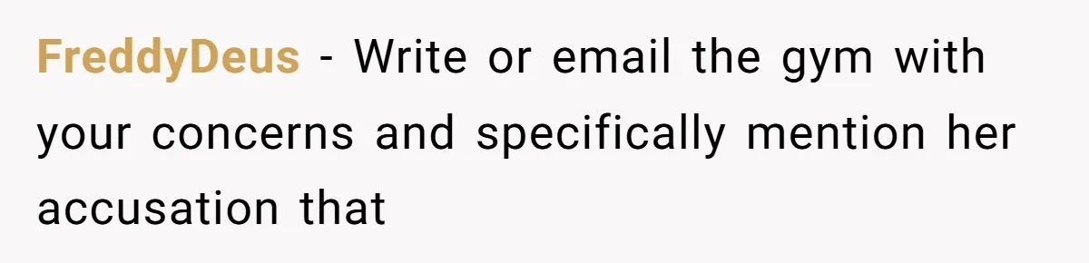 FreddyDeus - Write or email the gym with your concerns and specifically mention her accusation that