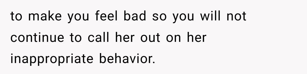 to make you feel bad so you will not continue to call her out on her inappropriate behavior.
