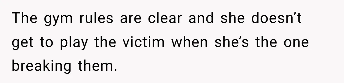 The gym rules are clear and she doesn’t get to play the victim when she’s the one breaking them.