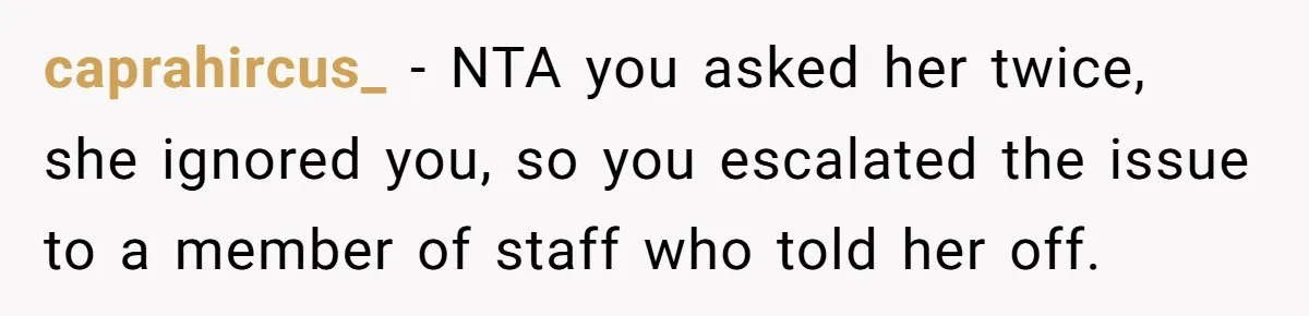 caprahircus_ - NTA you asked her twice, she ignored you, so you escalated the issue to a member of staff who told her off.