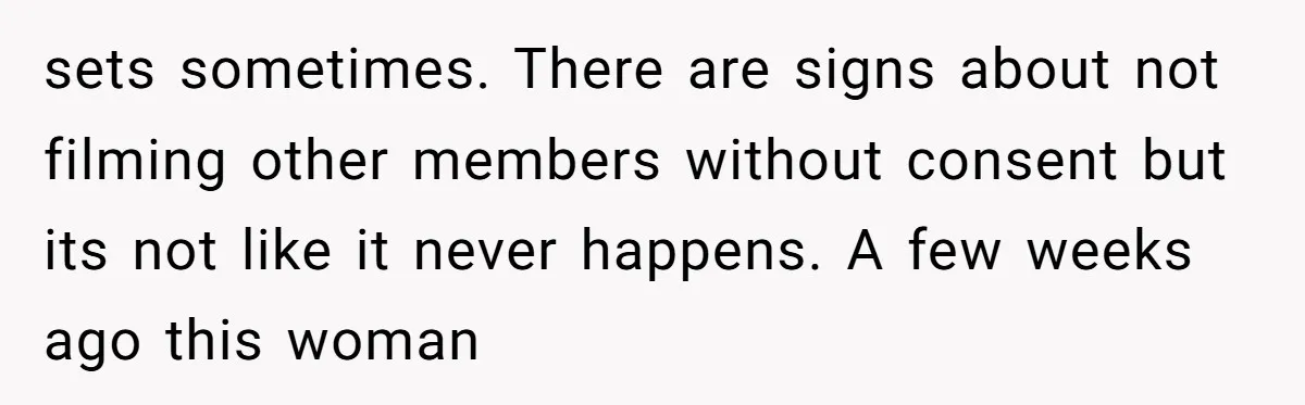 sets sometimes. There are signs about not filming other members without consent but its not like it never happens. A few weeks ago this woman