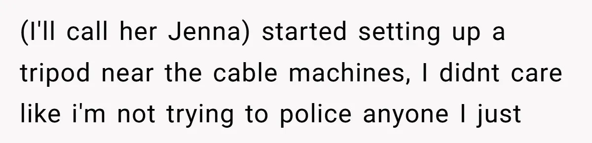 (I'll call her Jenna) started setting up a tripod near the cable machines, I didnt care like i'm not trying to police anyone I just