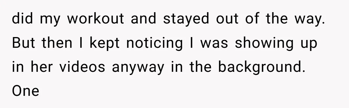 did my workout and stayed out of the way. But then I kept noticing I was showing up in her videos anyway in the background. One