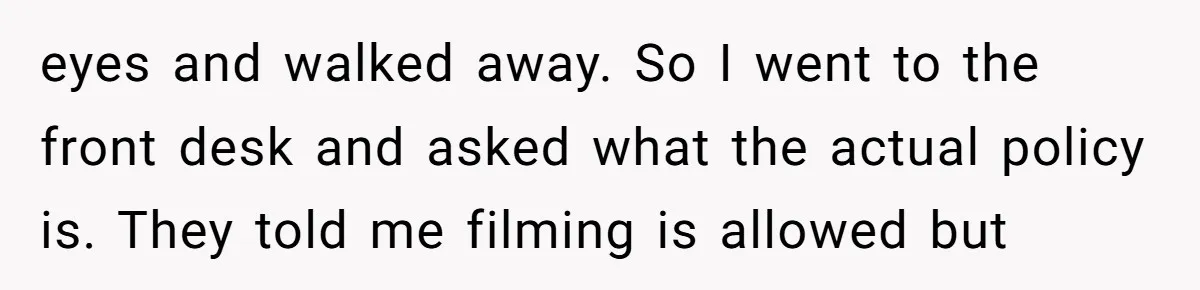 eyes and walked away. So I went to the front desk and asked what the actual policy is. They told me filming is allowed but