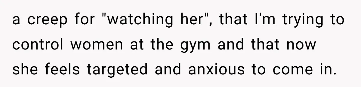 a creep for "watching her", that I'm trying to control women at the gym and that now she feels targeted and anxious to come in.