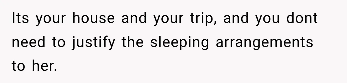 Its your house and your trip, and you dont need to justify the sleeping arrangements to her.