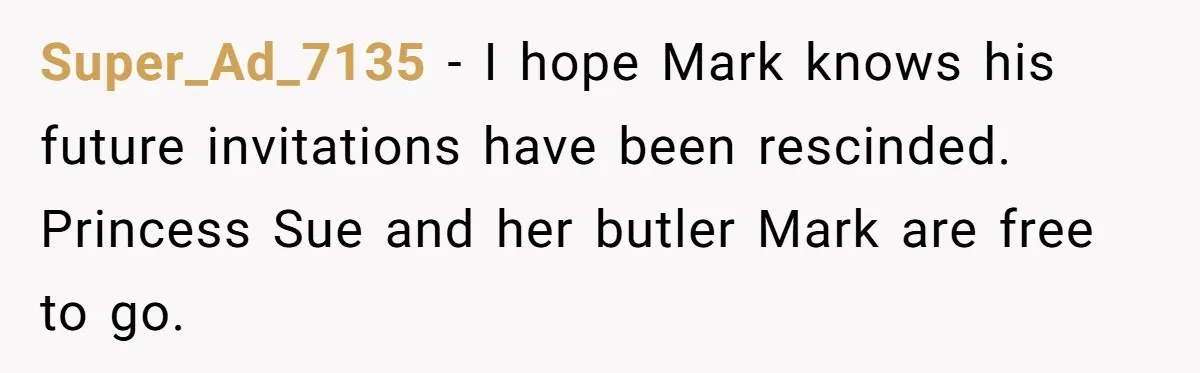 Super_Ad_7135 - I hope Mark knows his future invitations have been rescinded. Princess Sue and her butler Mark are free to go.