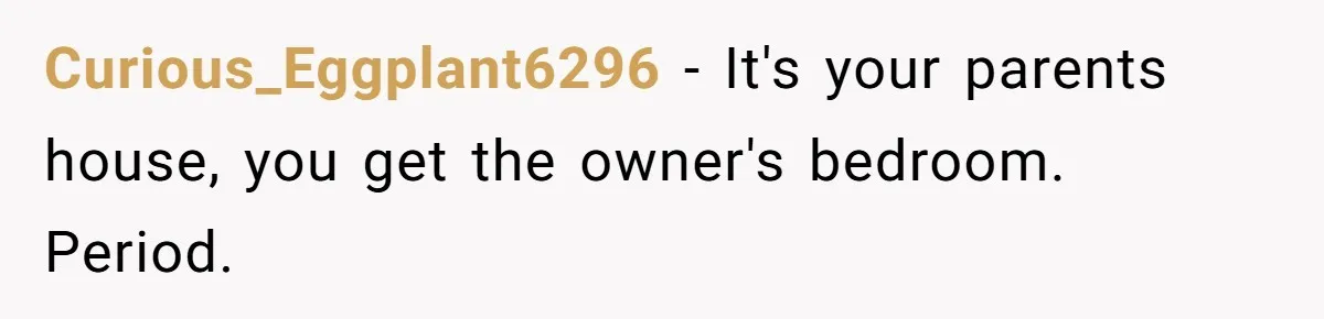 Curious_Eggplant6296 - It's your parents house, you get the owner's bedroom. Period.