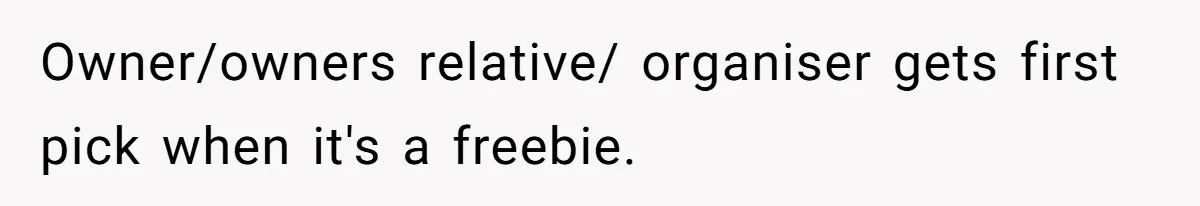 Owner/owners relative/ organiser gets first pick when it's a freebie.