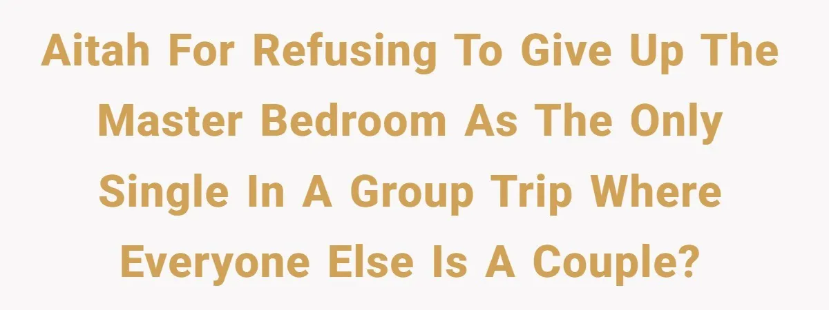 AITAH for refusing to give up the master bedroom as the only single in a group trip where everyone else is a couple?