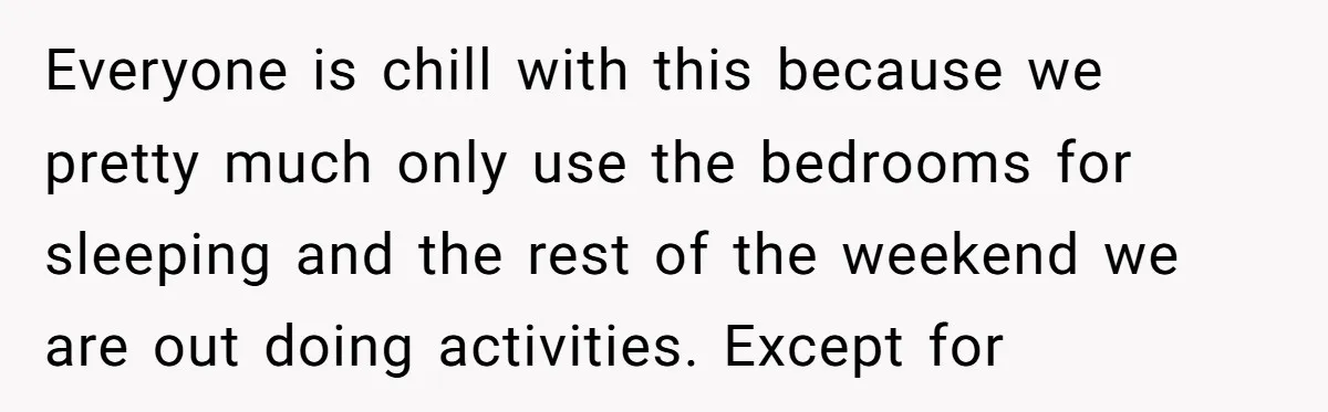 Everyone is chill with this because we pretty much only use the bedrooms for sleeping and the rest of the weekend we are out doing activities. Except for