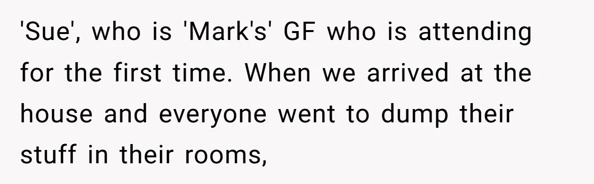 'Sue', who is 'Mark's' GF who is attending for the first time. When we arrived at the house and everyone went to dump their stuff in their rooms,