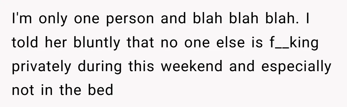 I'm only one person and blah blah blah. I told her bluntly that no one else is f__king privately during this weekend and especially not in the bed
