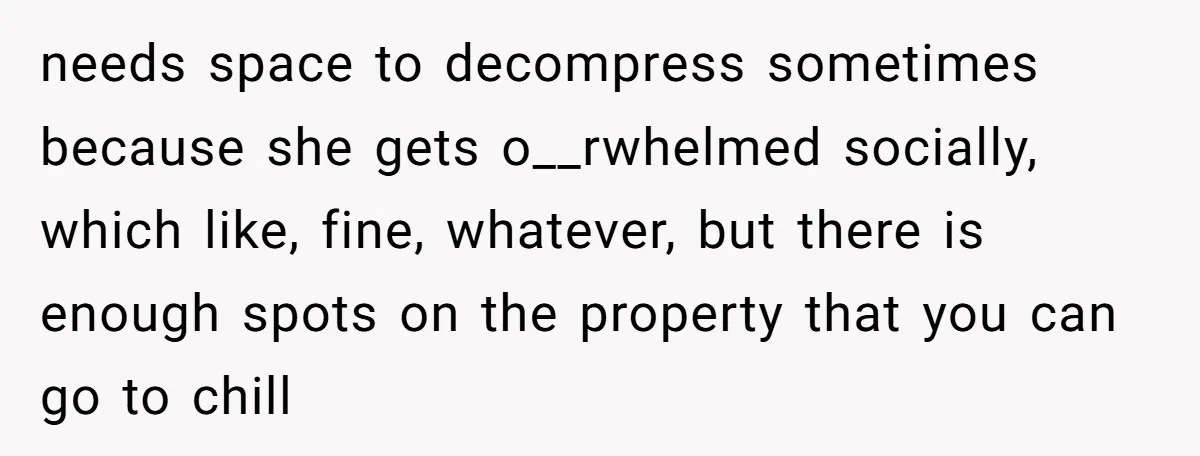 needs space to decompress sometimes because she gets o__rwhelmed socially, which like, fine, whatever, but there is enough spots on the property that you can go to chill