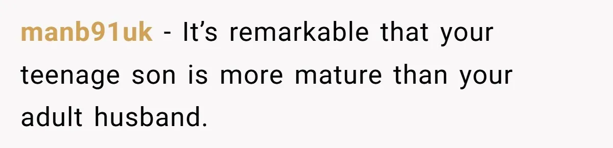 manb91uk − It’s remarkable that your teenage son is more mature than your adult husband.