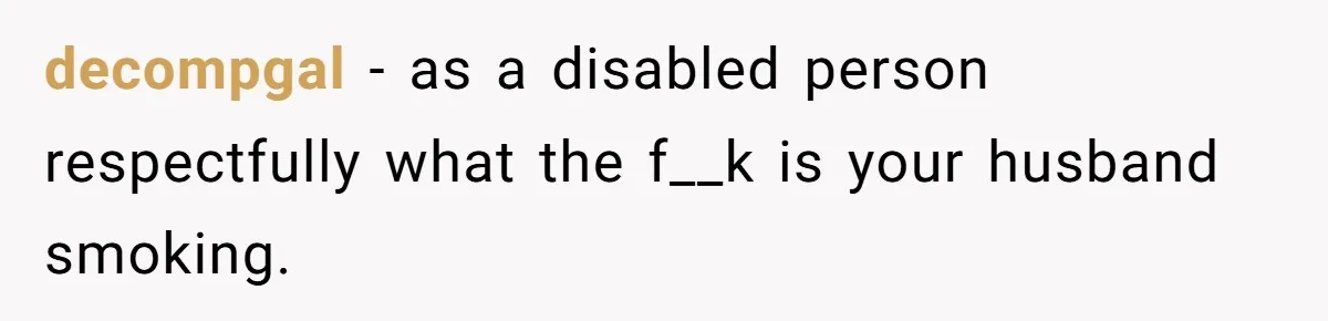 decompgal − as a disabled person respectfully what the f__k is your husband smoking.