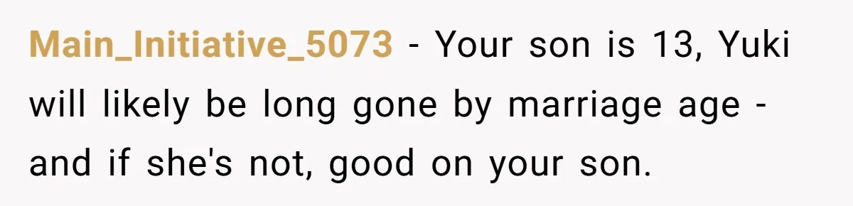 Main_Initiative_5073 − Your son is 13, Yuki will likely be long gone by marriage age - and if she's not, good on your son.