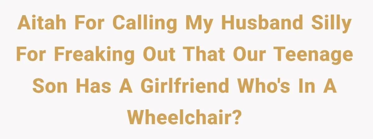 AITAH for calling my husband silly for freaking out that our teenage son has a girlfriend who's in a wheelchair?