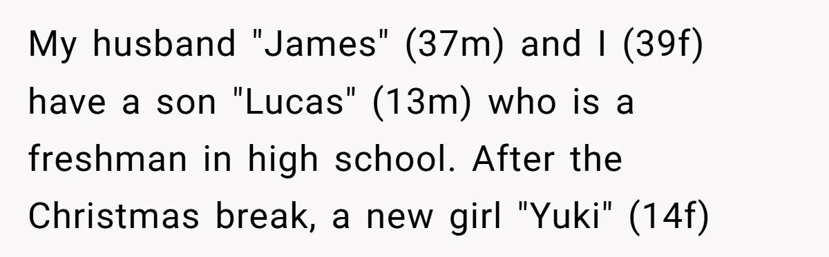 My husband "James" (37m) and I (39f) have a son "Lucas" (13m) who is a freshman in high school. After the Christmas break, a new girl "Yuki" (14f)