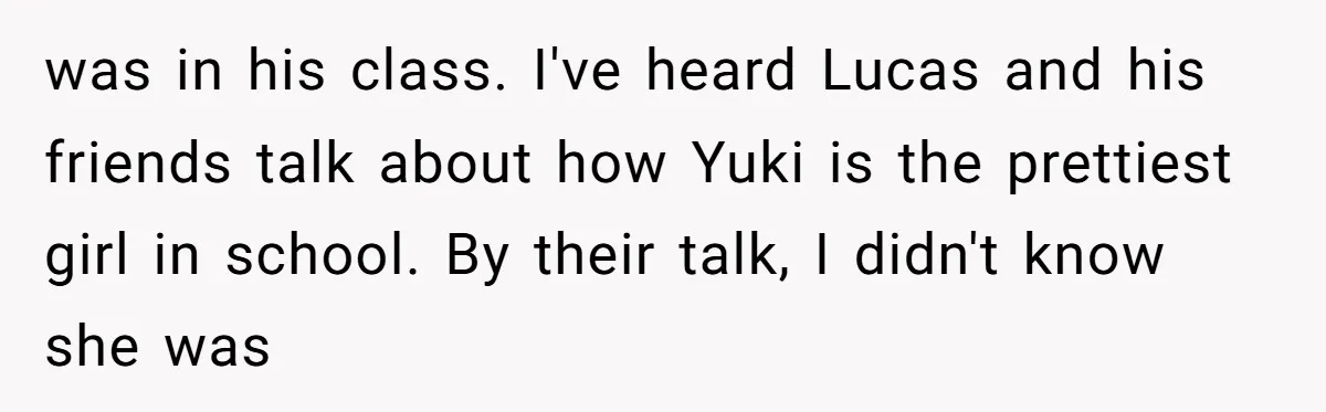 was in his class. I've heard Lucas and his friends talk about how Yuki is the prettiest girl in school. By their talk, I didn't know she was