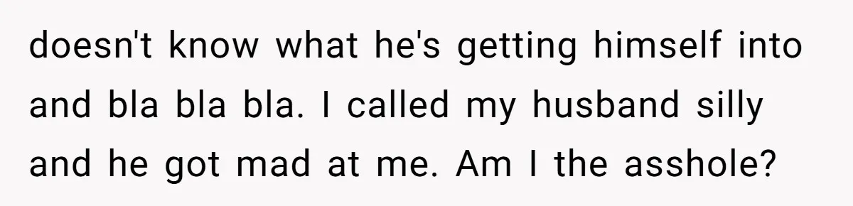 doesn't know what he's getting himself into and bla bla bla. I called my husband silly and he got mad at me. Am I the asshole?