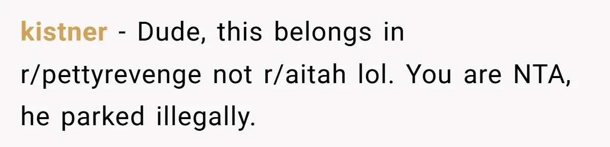 kistner − Dude, this belongs in r/pettyrevenge not r/aitah lol. You are NTA, he parked illegally.