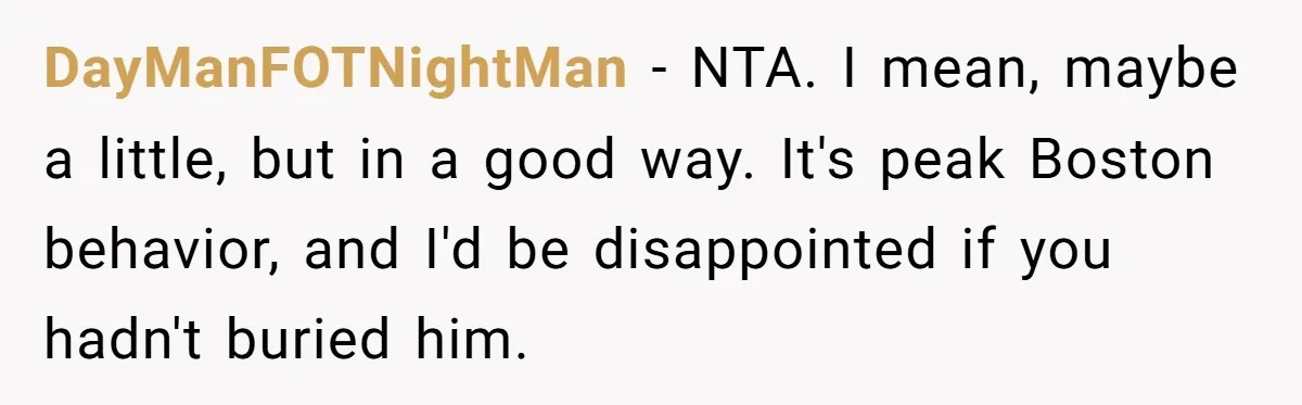 DayManFOTNightMan − NTA. I mean, maybe a little, but in a good way. It's peak Boston behavior, and I'd be disappointed if you hadn't buried him.