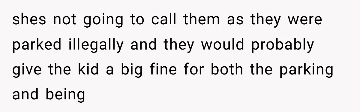 shes not going to call them as they were parked illegally and they would probably give the kid a big fine for both the parking and being