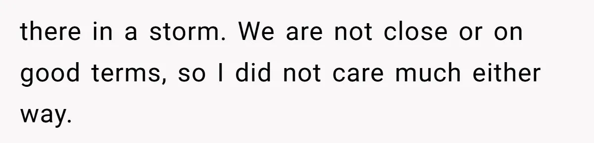 there in a storm. We are not close or on good terms, so I did not care much either way.
