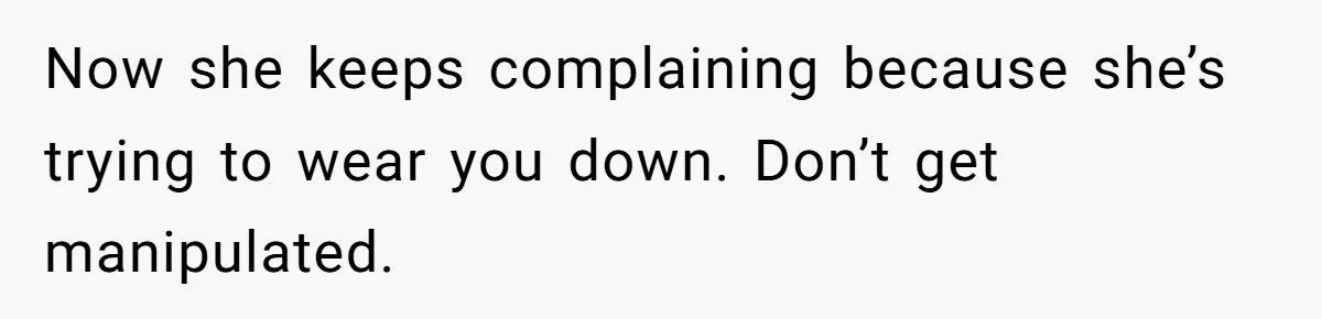 Now she keeps complaining because she’s trying to wear you down. Don’t get manipulated.