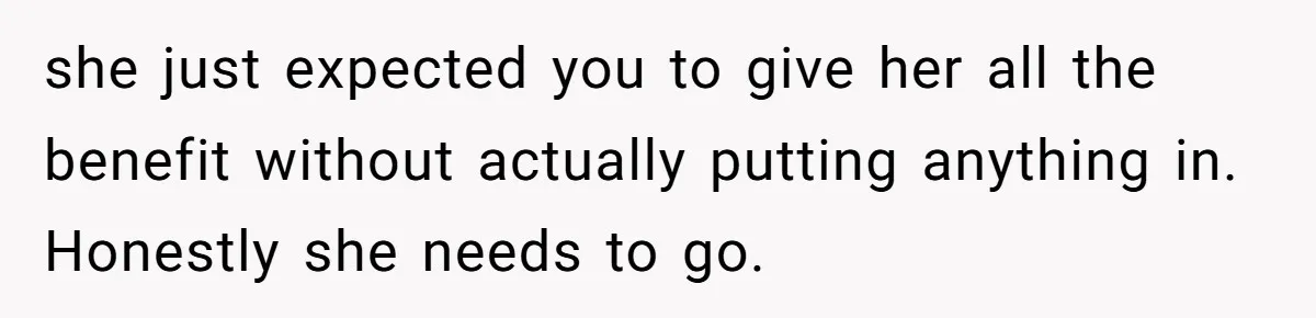 she just expected you to give her all the benefit without actually putting anything in. Honestly she needs to go.
