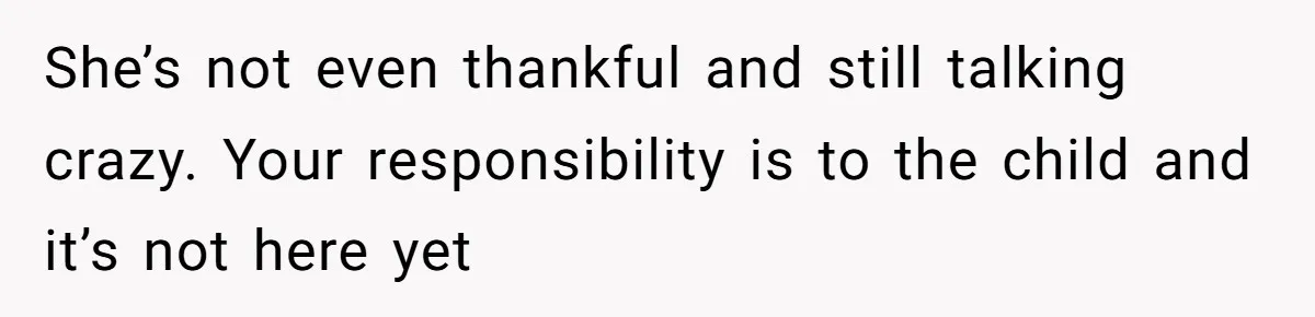 She’s not even thankful and still talking crazy. Your responsibility is to the child and it’s not here yet