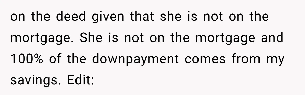 on the deed given that she is not on the mortgage. She is not on the mortgage and 100% of the downpayment comes from my savings. Edit: