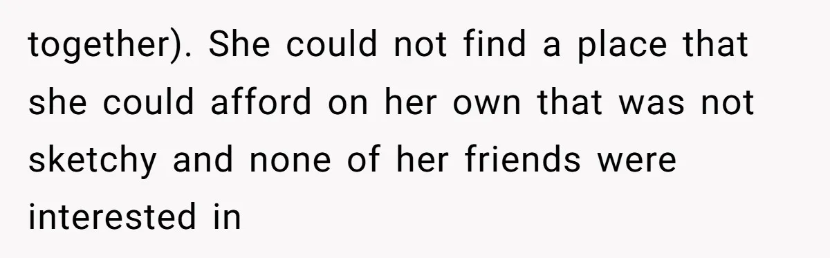 together). She could not find a place that she could afford on her own that was not sketchy and none of her friends were interested in